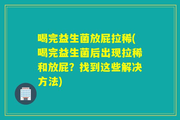 喝完益生菌放屁拉稀(喝完益生菌后出现拉稀和放屁？找到这些解决方法)