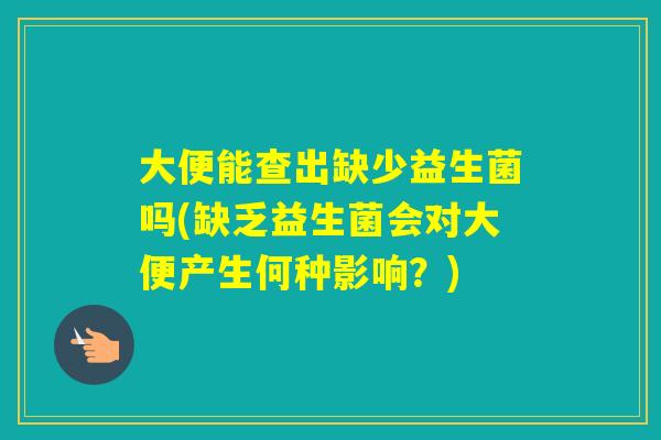 大便能查出缺少益生菌吗(缺乏益生菌会对大便产生何种影响？)