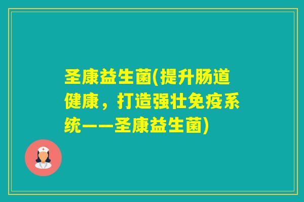 圣康益生菌(提升肠道健康，打造强壮系统——圣康益生菌)
