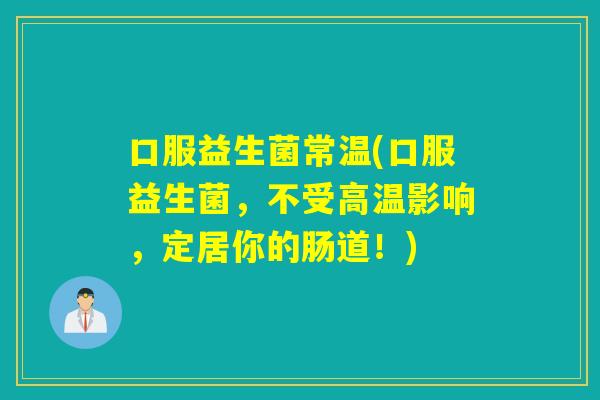 口服益生菌常温(口服益生菌，不受高温影响，定居你的肠道！)