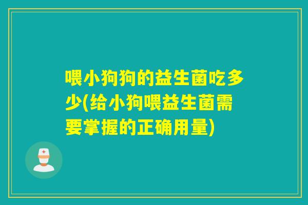 喂小狗狗的益生菌吃多少(给小狗喂益生菌需要掌握的正确用量)