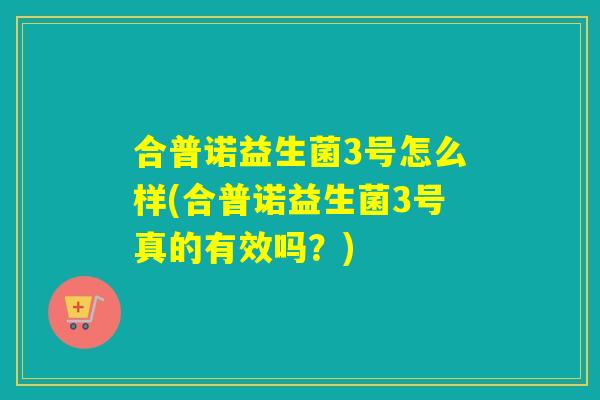 合普诺益生菌3号怎么样(合普诺益生菌3号真的有效吗？)