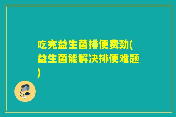 吃完益生菌排便费劲(益生菌能解决排便难题)