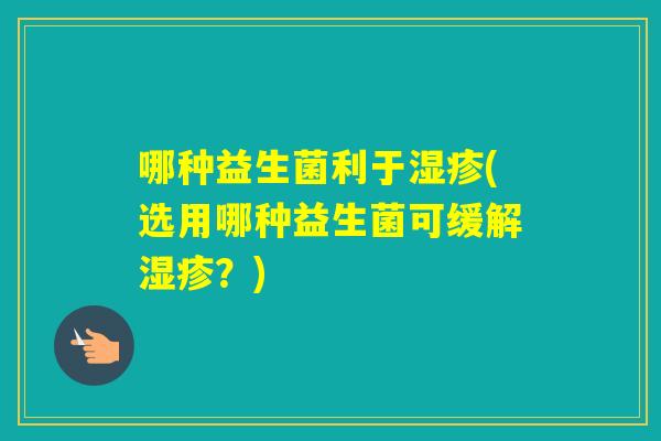 哪种益生菌利于(选用哪种益生菌可缓解？)