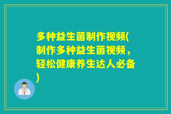 多种益生菌制作视频(制作多种益生菌视频，轻松健康养生达人必备)