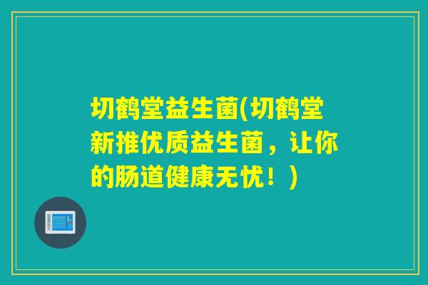 切鹤堂益生菌(切鹤堂新推优质益生菌，让你的肠道健康无忧！)
