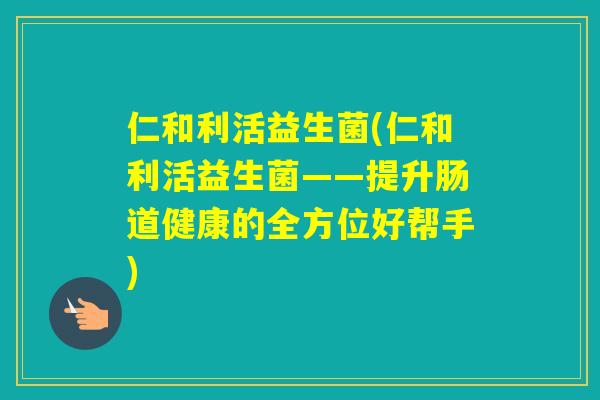 仁和利活益生菌(仁和利活益生菌——提升肠道健康的全方位好帮手)