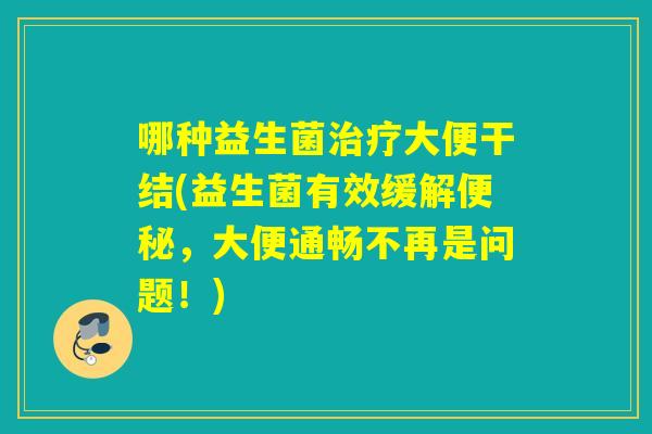 哪种益生菌大便干结(益生菌有效缓解，大便通畅不再是问题！)