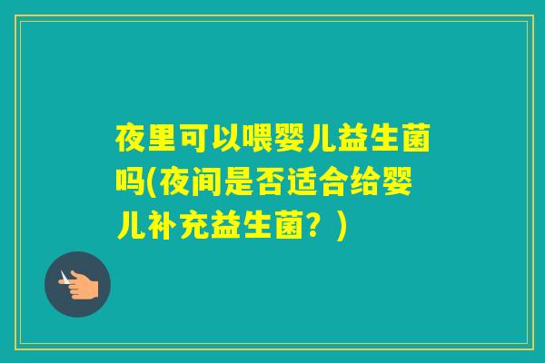 夜里可以喂婴儿益生菌吗(夜间是否适合给婴儿补充益生菌？)