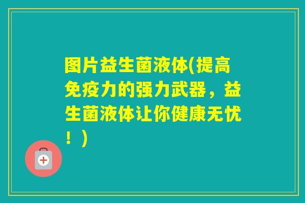 图片益生菌液体(提高力的强力武器，益生菌液体让你健康无忧！)