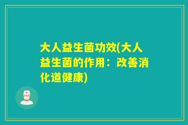 大人益生菌功效(大人益生菌的作用：改善消化道健康)