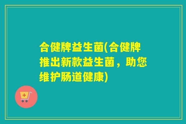 合健牌益生菌(合健牌推出新款益生菌，助您维护肠道健康)
