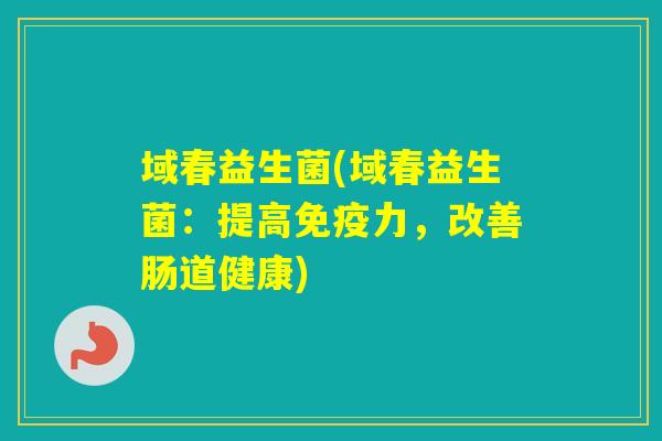 域春益生菌(域春益生菌：提高力，改善肠道健康)