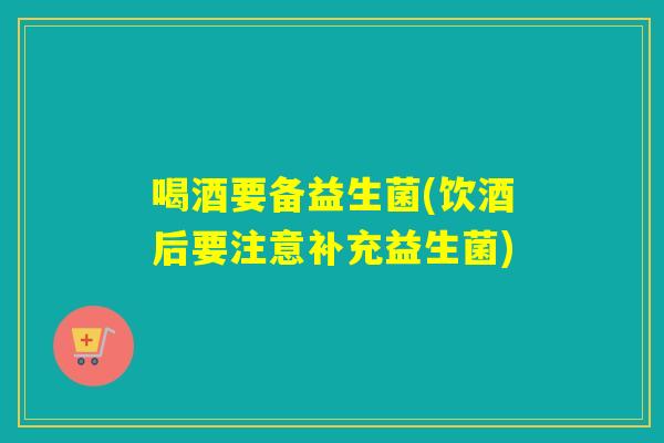 喝酒要备益生菌(饮酒后要注意补充益生菌)