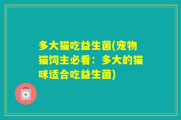 多大猫吃益生菌(宠物猫饲主必看：多大的猫咪适合吃益生菌)
