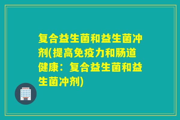 复合益生菌和益生菌冲剂(提高力和肠道健康：复合益生菌和益生菌冲剂)