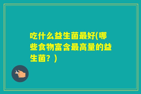 吃什么益生菌好(哪些食物富含高量的益生菌？)