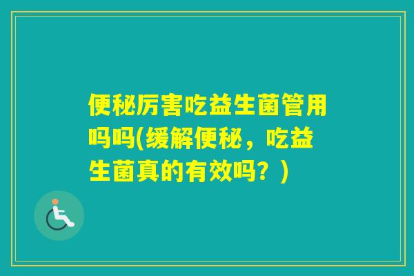 厉害吃益生菌管用吗吗(缓解，吃益生菌真的有效吗？)