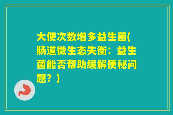 大便次数增多益生菌(肠道微生态失衡：益生菌能否帮助缓解问题？)