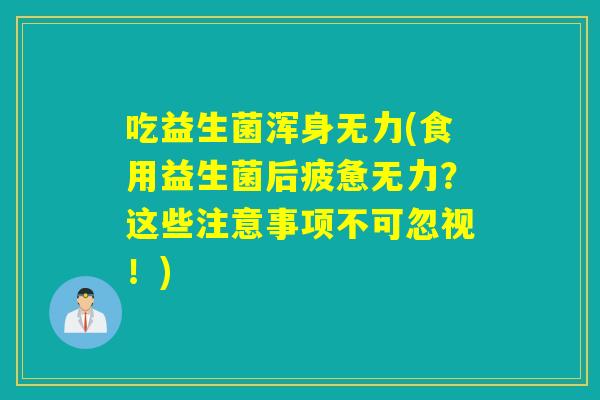 吃益生菌浑身无力(食用益生菌后疲惫无力？这些注意事项不可忽视！)
