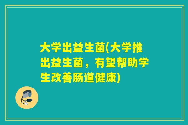 大学出益生菌(大学推出益生菌，有望帮助学生改善肠道健康)