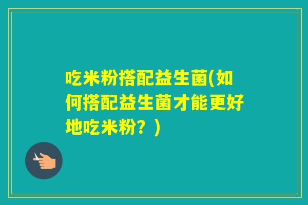 吃米粉搭配益生菌(如何搭配益生菌才能更好地吃米粉？)