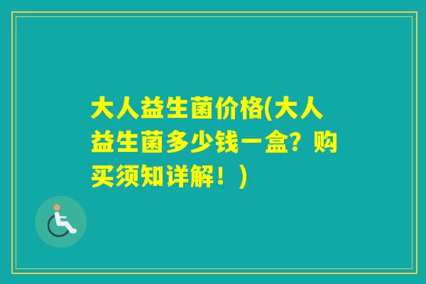大人益生菌价格(大人益生菌多少钱一盒？购买须知详解！)