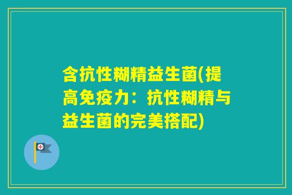 含抗性糊精益生菌(提高力：抗性糊精与益生菌的完美搭配)