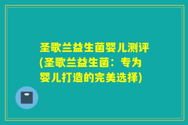 圣歌兰益生菌婴儿测评(圣歌兰益生菌：专为婴儿打造的完美选择)