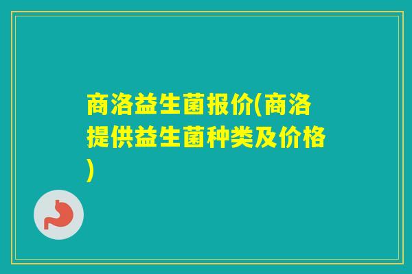商洛益生菌报价(商洛提供益生菌种类及价格)