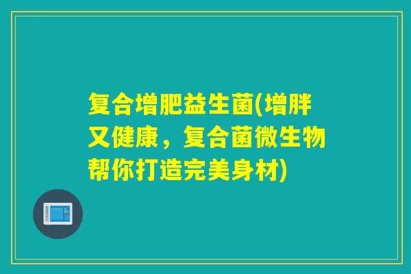 复合增肥益生菌(增胖又健康，复合菌微生物帮你打造完美身材)