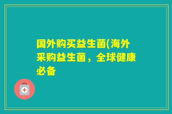 国外购买益生菌(海外采购益生菌，全球健康必备
