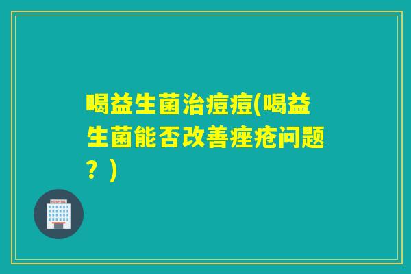 喝益生菌痘痘(喝益生菌能否改善问题？)