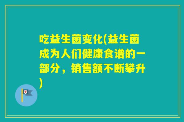 吃益生菌变化(益生菌成为人们健康食谱的一部分，销售额不断攀升)
