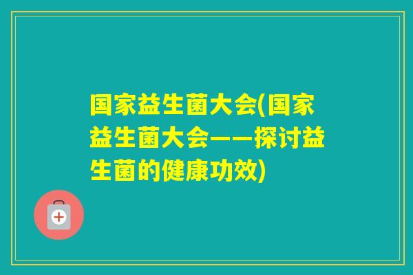 国家益生菌大会(国家益生菌大会——探讨益生菌的健康功效)