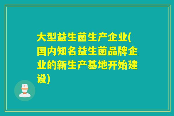 大型益生菌生产企业(国内知名益生菌品牌企业的新生产基地开始建设)