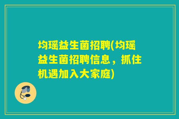 均瑶益生菌招聘(均瑶益生菌招聘信息，抓住机遇加入大家庭)