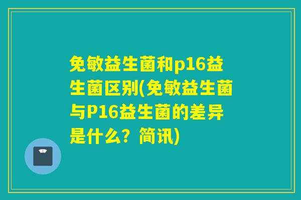免敏益生菌和p16益生菌区别(免敏益生菌与P16益生菌的差异是什么？简讯)