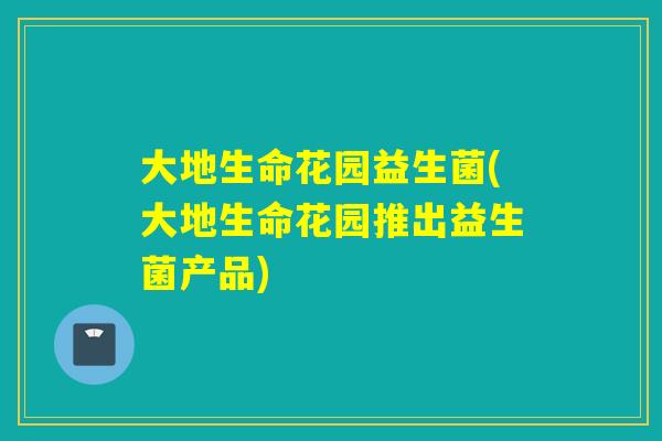 大地生命花园益生菌(大地生命花园推出益生菌产品)