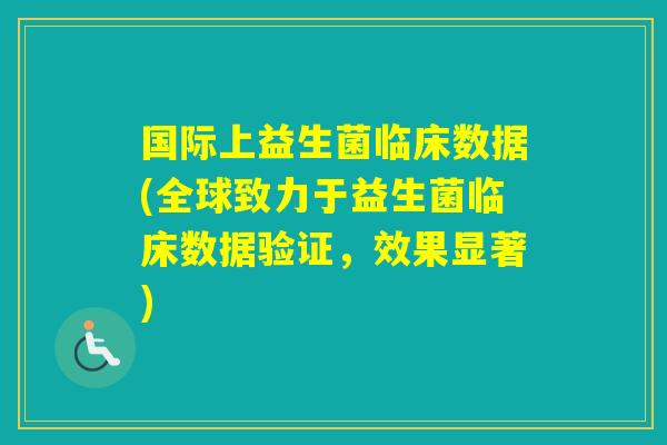 国际上益生菌临床数据(全球致力于益生菌临床数据验证，效果显著)