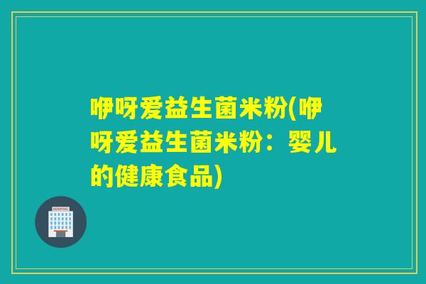 咿呀爱益生菌米粉(咿呀爱益生菌米粉：婴儿的健康食品)