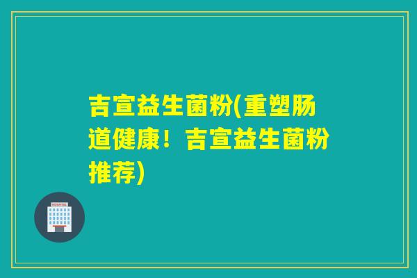 吉宣益生菌粉(重塑肠道健康！吉宣益生菌粉推荐)