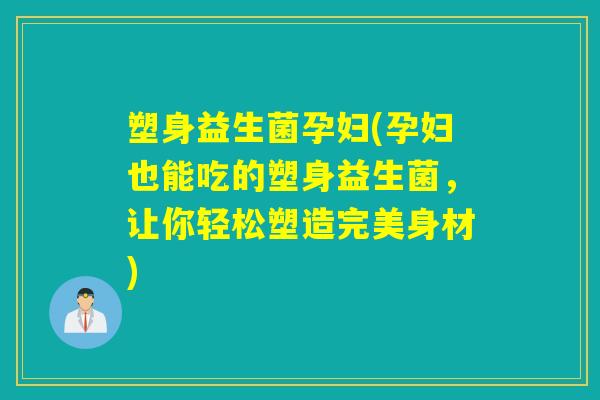 塑身益生菌孕妇(孕妇也能吃的塑身益生菌，让你轻松塑造完美身材)