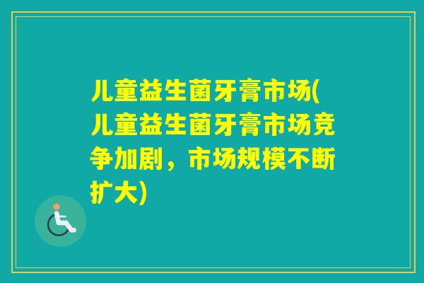 儿童益生菌牙膏市场(儿童益生菌牙膏市场竞争加剧，市场规模不断扩大)