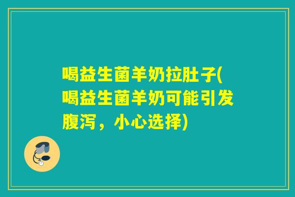 喝益生菌羊奶拉肚子(喝益生菌羊奶可能引发，小心选择)