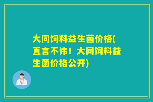 大同饲料益生菌价格(直言不讳！大同饲料益生菌价格公开)
