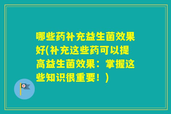 哪些药补充益生菌效果好(补充这些药可以提高益生菌效果：掌握这些知识很重要！)