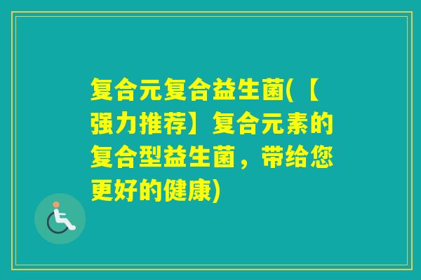 复合元复合益生菌(【强力推荐】复合元素的复合型益生菌，带给您更好的健康)