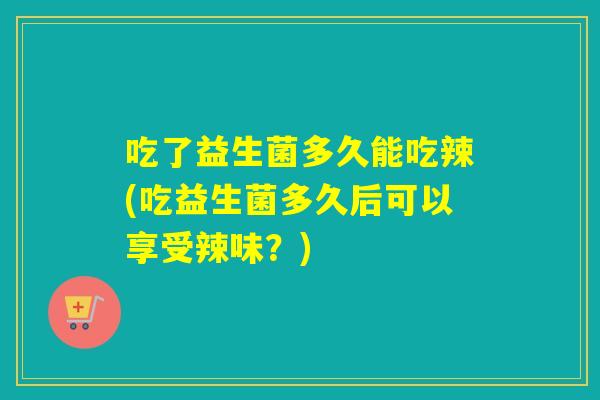吃了益生菌多久能吃辣(吃益生菌多久后可以享受辣味？)