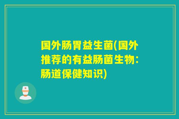 国外肠胃益生菌(国外推荐的有益肠菌生物：肠道保健知识)